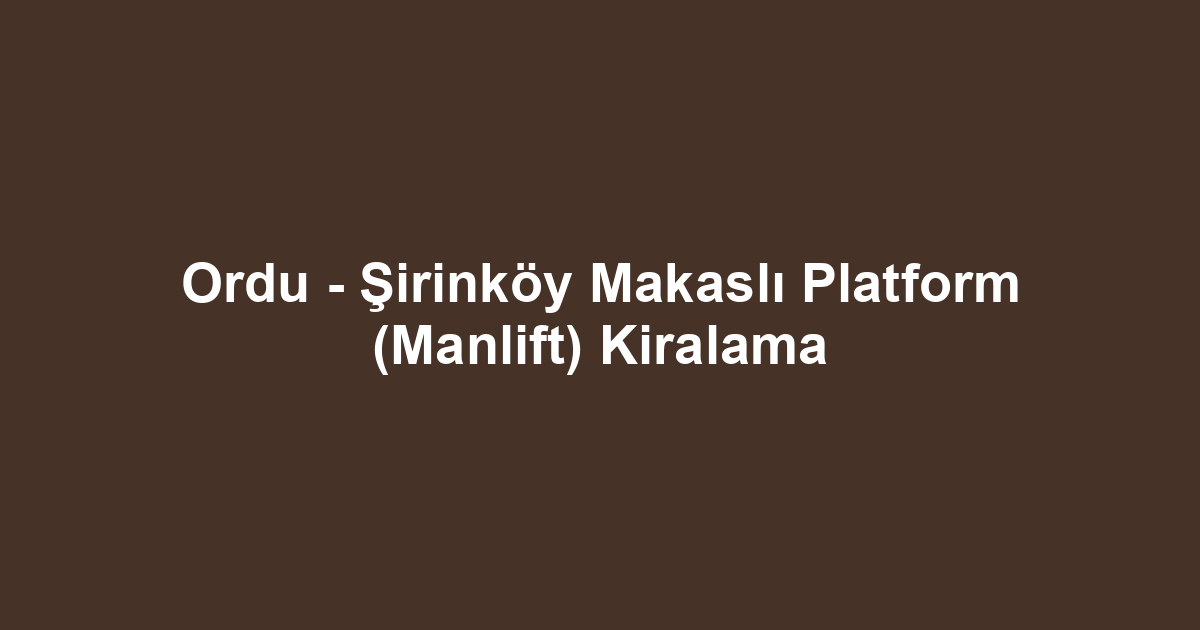 Ordu - Şirinköy Makaslı Platform (Manlift) Kiralama