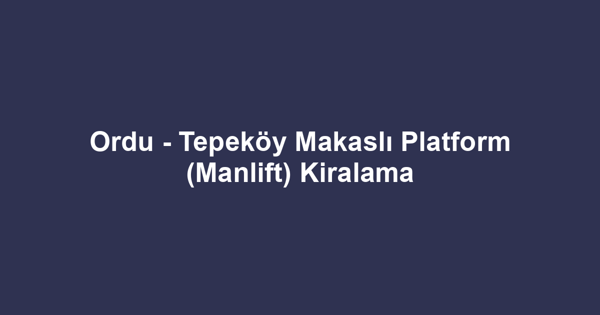 Ordu - Tepeköy Makaslı Platform (Manlift) Kiralama
