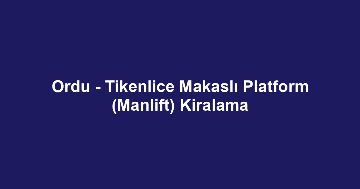 Ordu - Tikenlice Makaslı Platform (Manlift) Kiralama