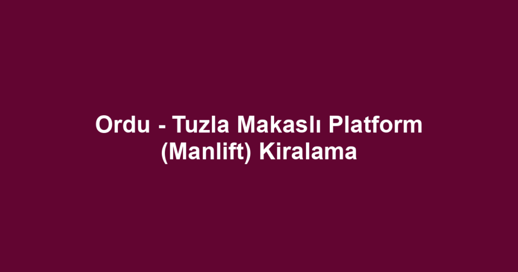 Ordu - Tuzla Makaslı Platform (Manlift) Kiralama