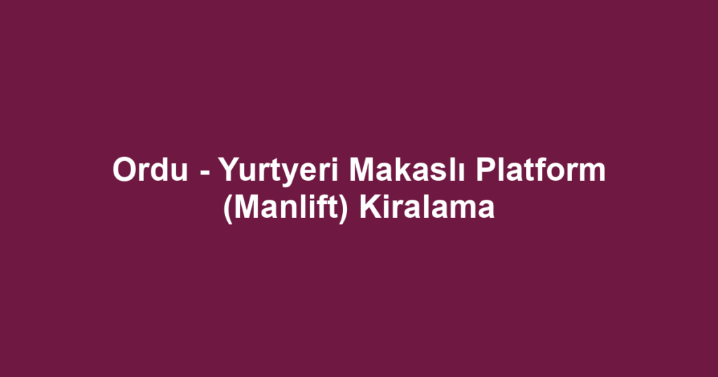Ordu - Yurtyeri Makaslı Platform (Manlift) Kiralama
