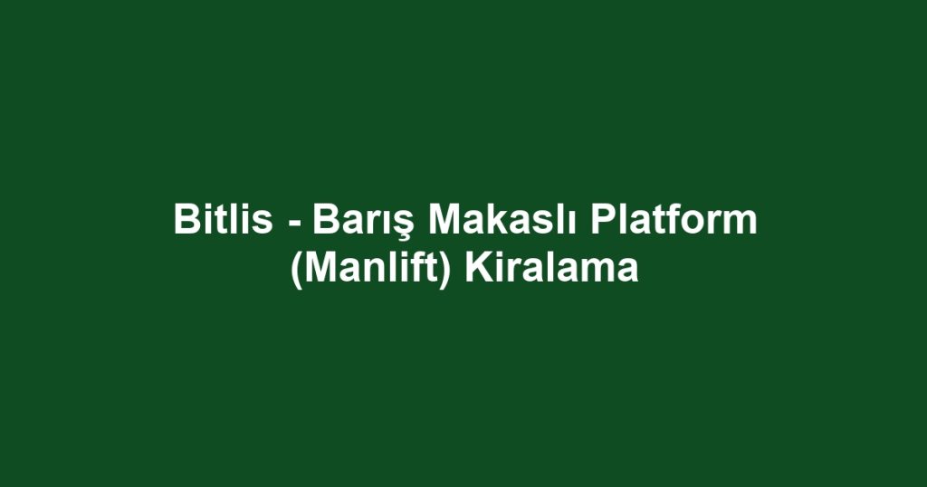 Bitlis - Barış Makaslı Platform (Manlift) Kiralama