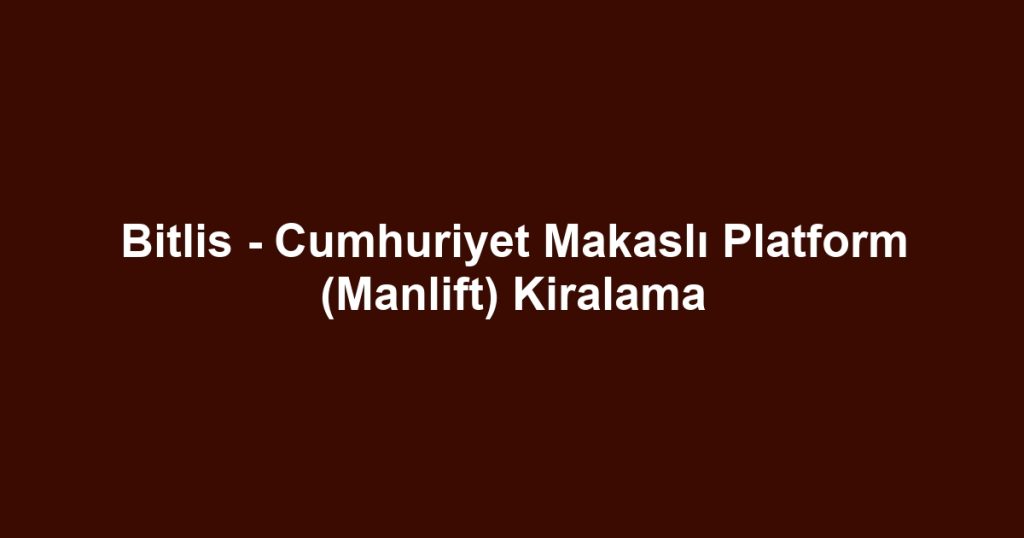 Bitlis - Cumhuriyet Makaslı Platform (Manlift) Kiralama