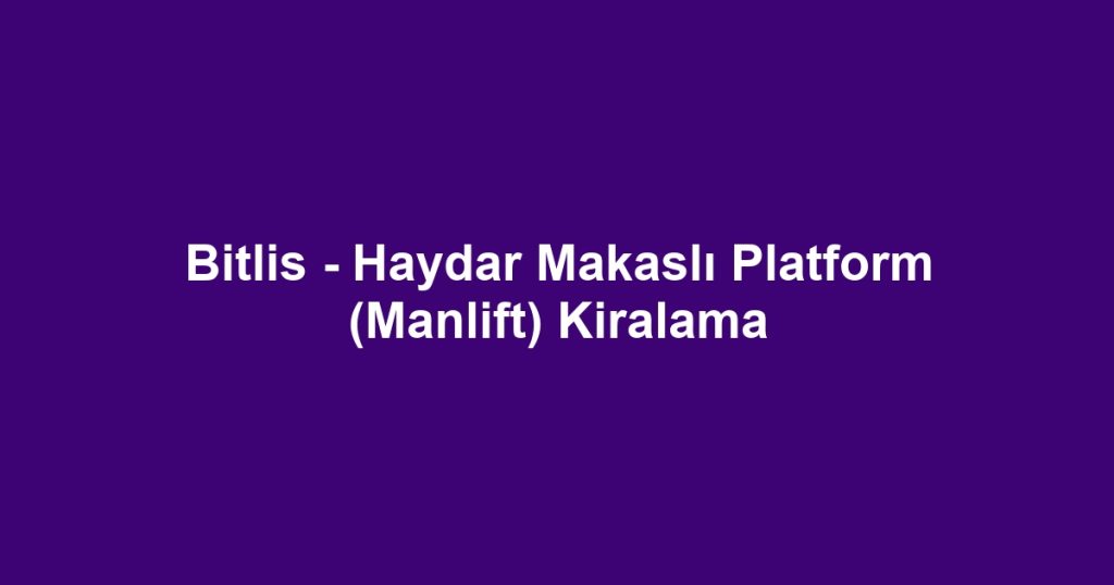 Bitlis - Haydar Makaslı Platform (Manlift) Kiralama
