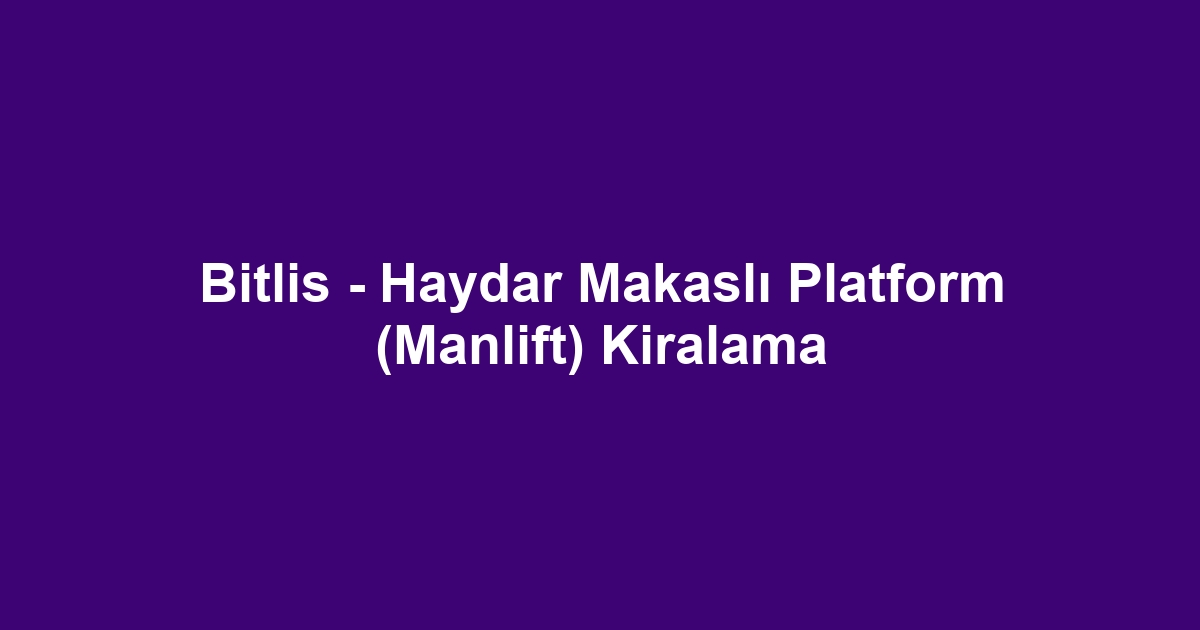 Bitlis - Haydar Makaslı Platform (Manlift) Kiralama