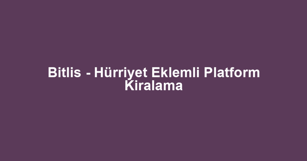 Bitlis - Hürriyet Eklemli Platform Kiralama