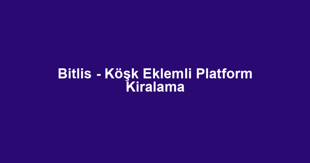 Bitlis - Köşk Eklemli Platform Kiralama