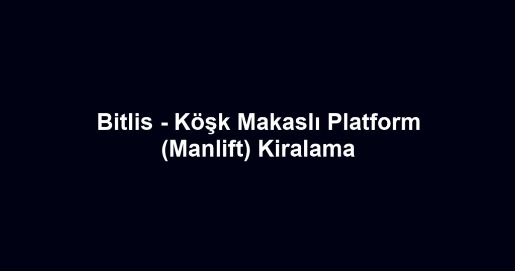 Bitlis - Köşk Makaslı Platform (Manlift) Kiralama
