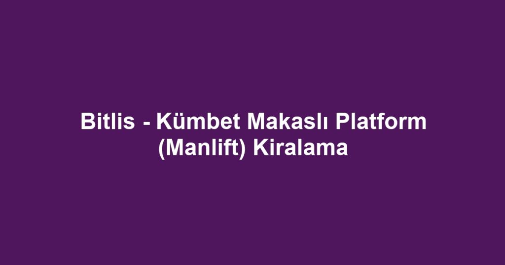 Bitlis - Kümbet Makaslı Platform (Manlift) Kiralama