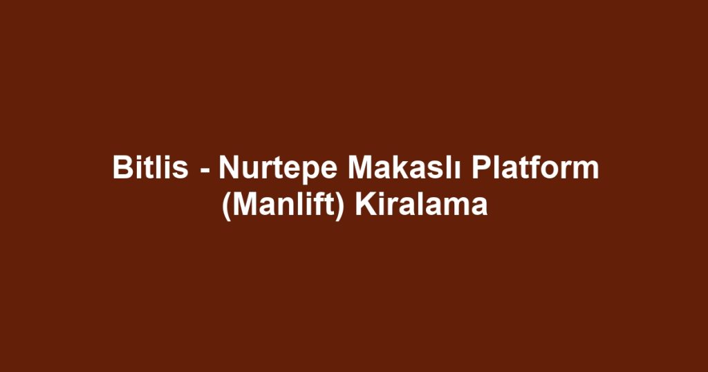 Bitlis - Nurtepe Makaslı Platform (Manlift) Kiralama