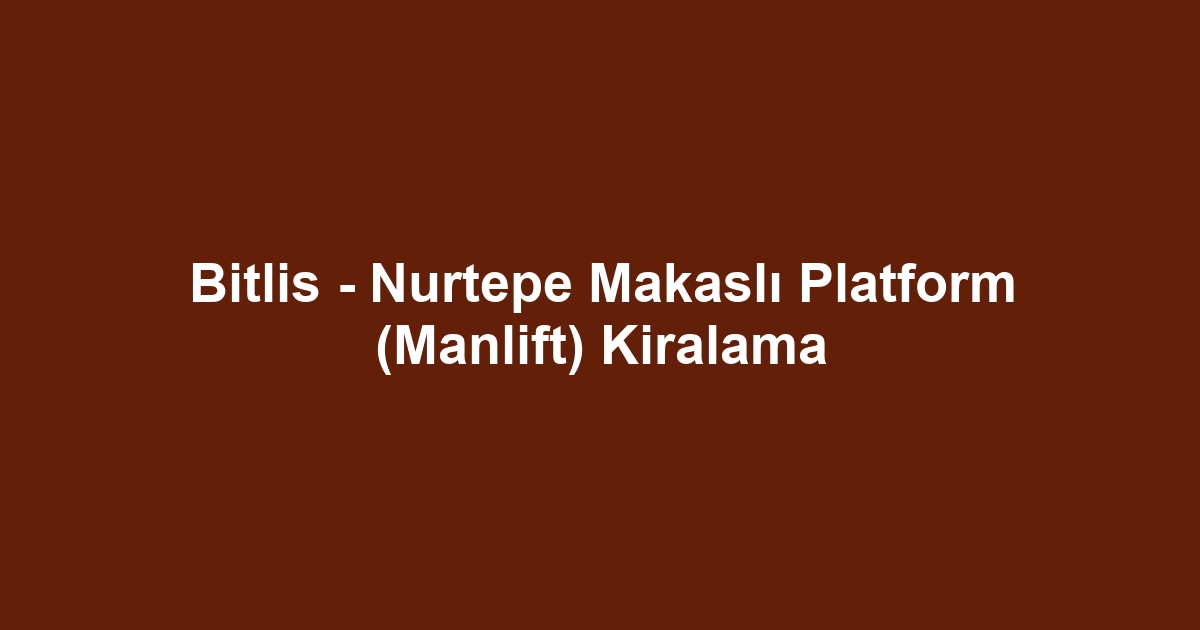 Bitlis - Nurtepe Makaslı Platform (Manlift) Kiralama