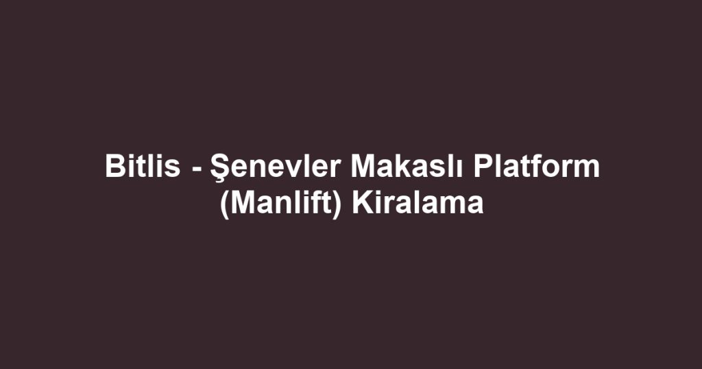Bitlis - Şenevler Makaslı Platform (Manlift) Kiralama