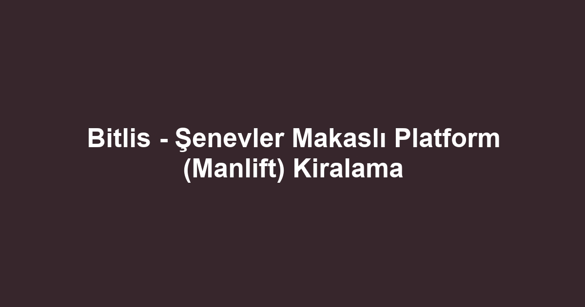 Bitlis - Şenevler Makaslı Platform (Manlift) Kiralama