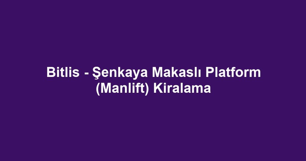 Bitlis - Şenkaya Makaslı Platform (Manlift) Kiralama