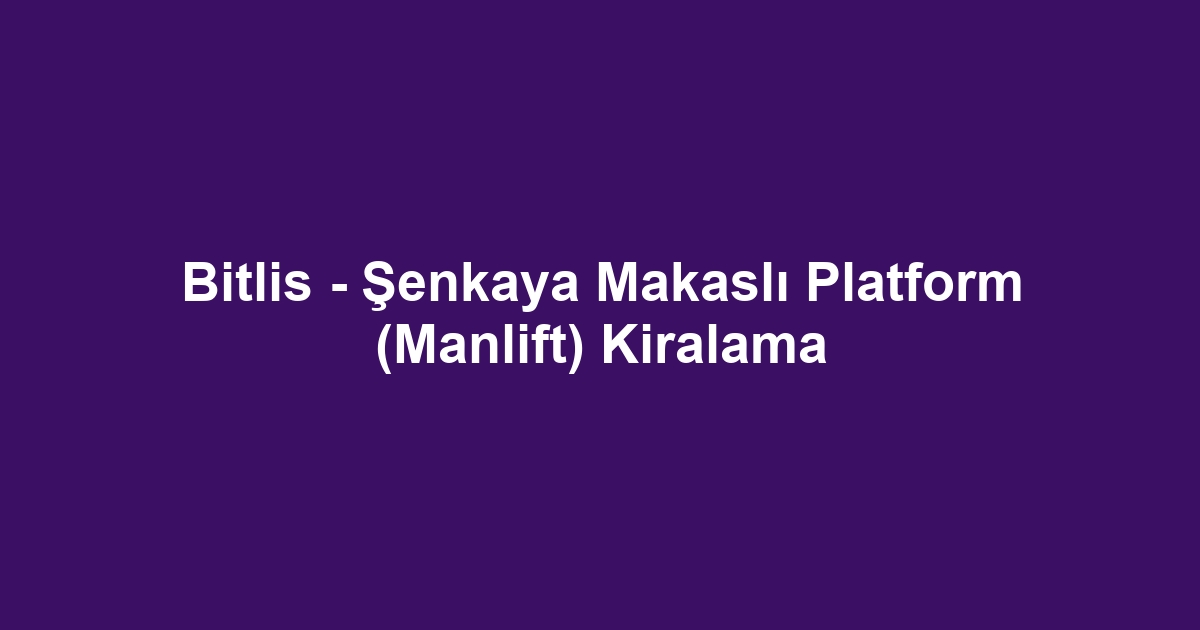 Bitlis - Şenkaya Makaslı Platform (Manlift) Kiralama