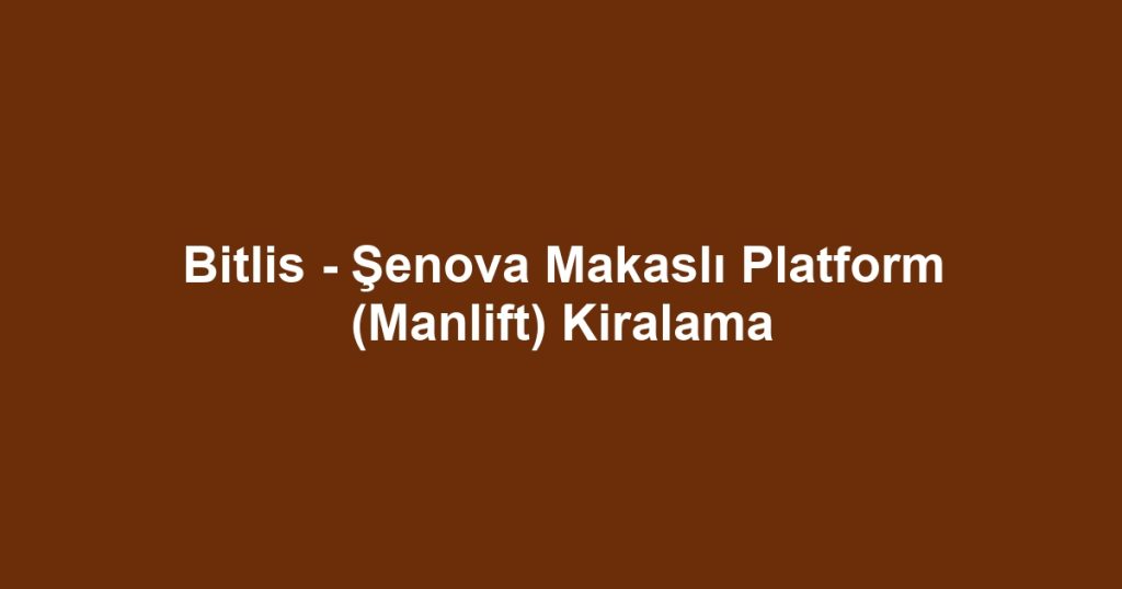 Bitlis - Şenova Makaslı Platform (Manlift) Kiralama