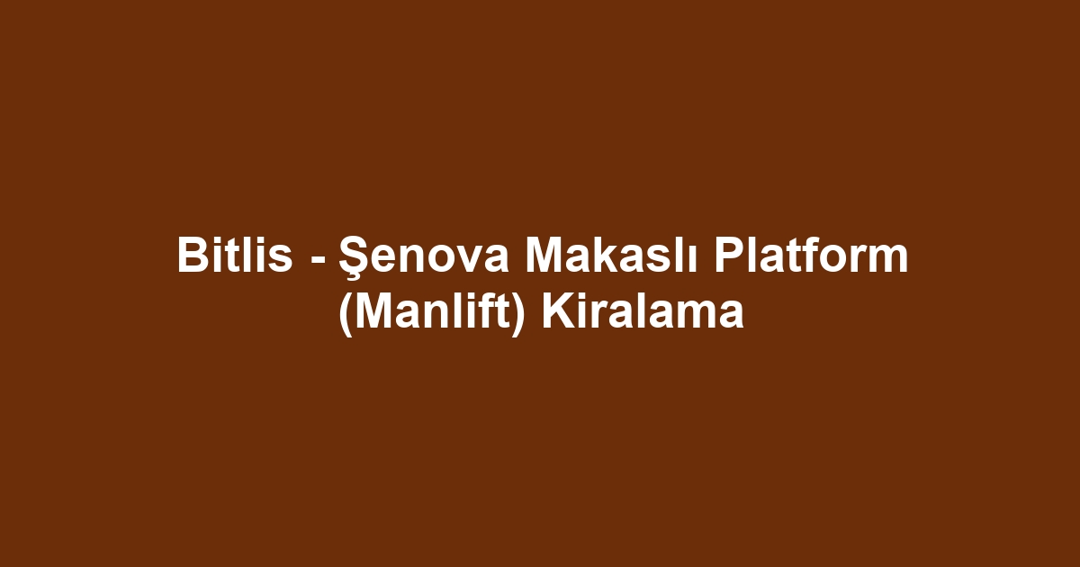 Bitlis - Şenova Makaslı Platform (Manlift) Kiralama