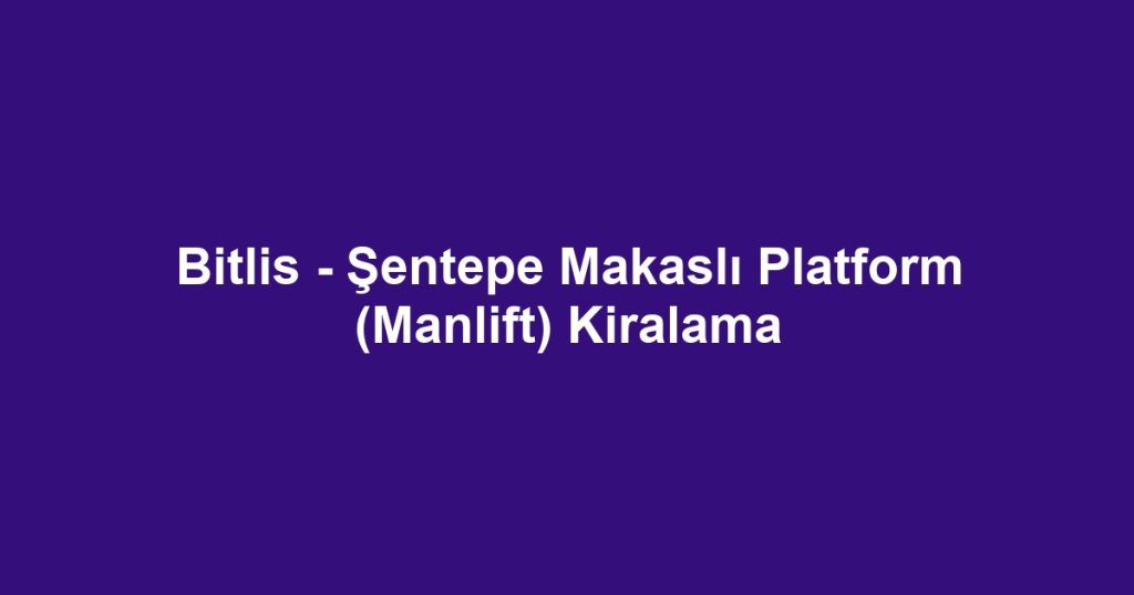 Bitlis - Şentepe Makaslı Platform (Manlift) Kiralama