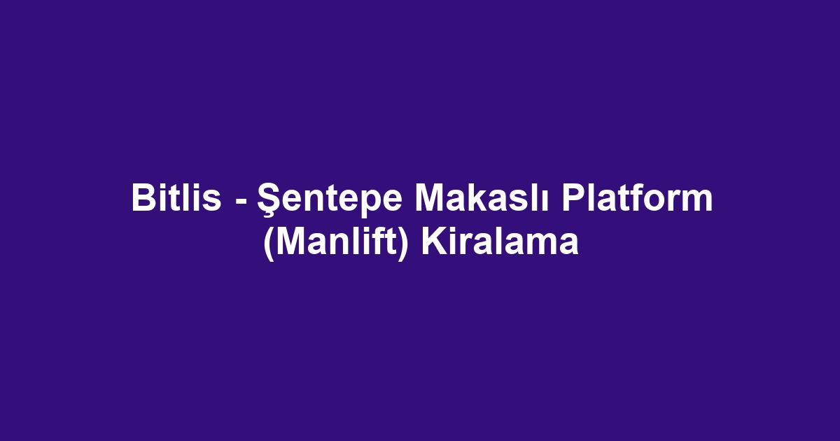 Bitlis - Şentepe Makaslı Platform (Manlift) Kiralama