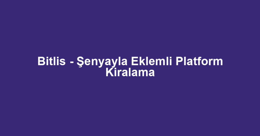 Bitlis - Şenyayla Eklemli Platform Kiralama