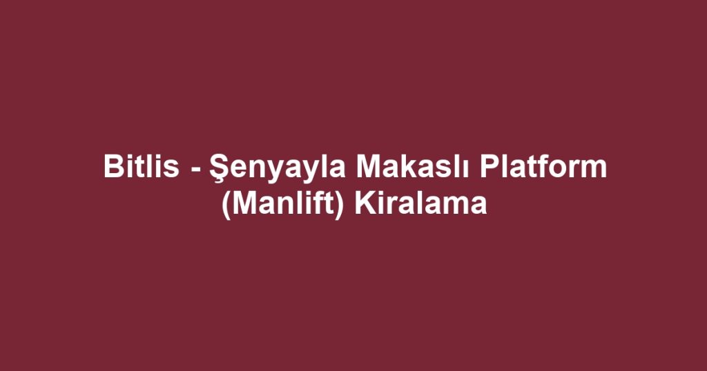 Bitlis - Şenyayla Makaslı Platform (Manlift) Kiralama