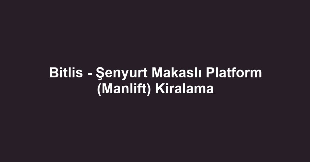 Bitlis - Şenyurt Makaslı Platform (Manlift) Kiralama