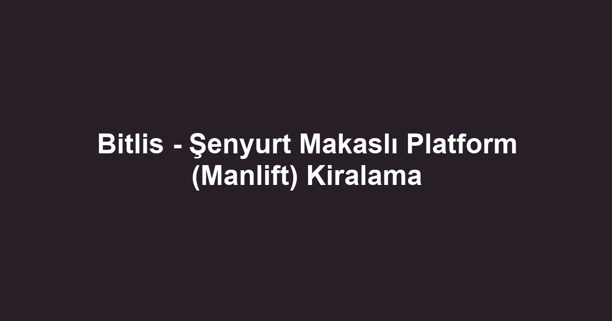 Bitlis - Şenyurt Makaslı Platform (Manlift) Kiralama