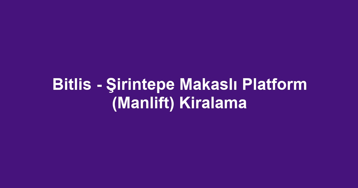 Bitlis - Şirintepe Makaslı Platform (Manlift) Kiralama