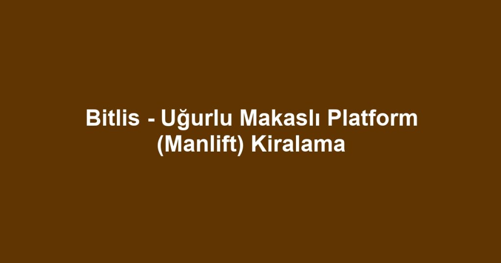Bitlis - Uğurlu Makaslı Platform (Manlift) Kiralama