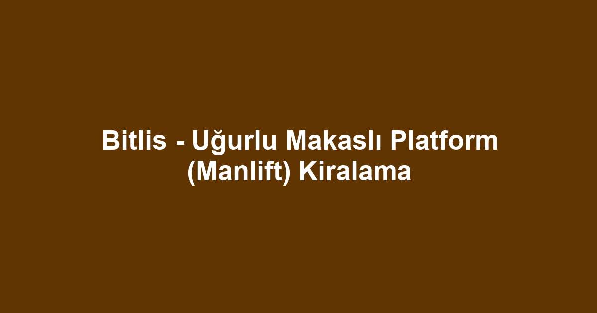 Bitlis - Uğurlu Makaslı Platform (Manlift) Kiralama