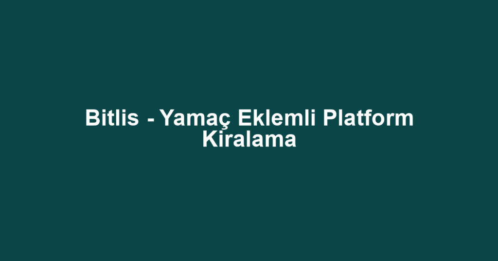 Bitlis - Yamaç Eklemli Platform Kiralama