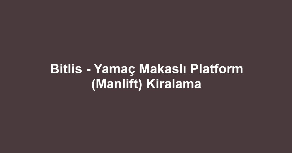 Bitlis - Yamaç Makaslı Platform (Manlift) Kiralama