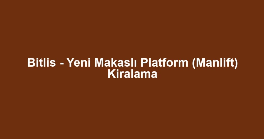 Bitlis - Yeni Makaslı Platform (Manlift) Kiralama