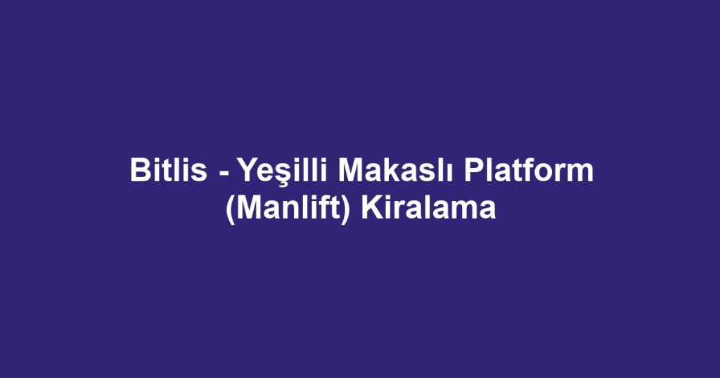 Bitlis - Yeşilli Makaslı Platform (Manlift) Kiralama