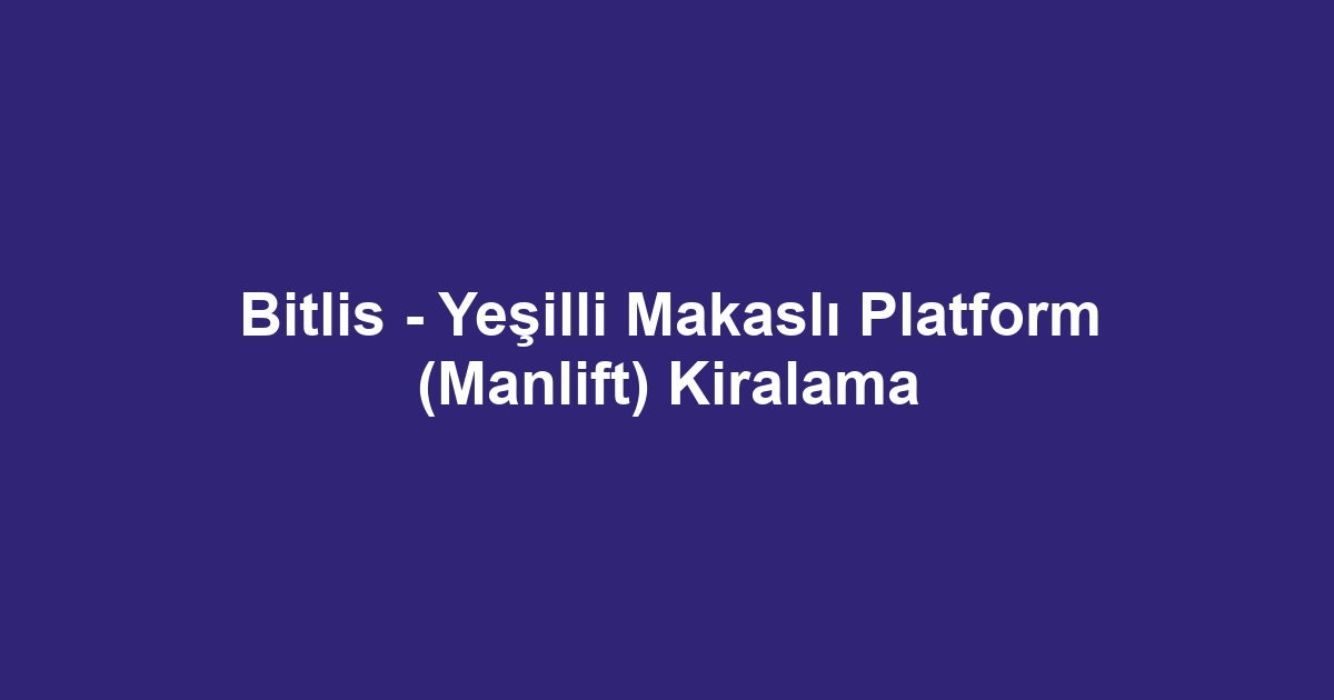 Bitlis - Yeşilli Makaslı Platform (Manlift) Kiralama