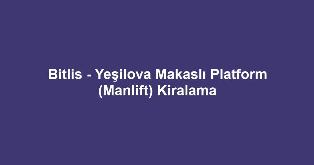Bitlis - Yeşilova Makaslı Platform (Manlift) Kiralama