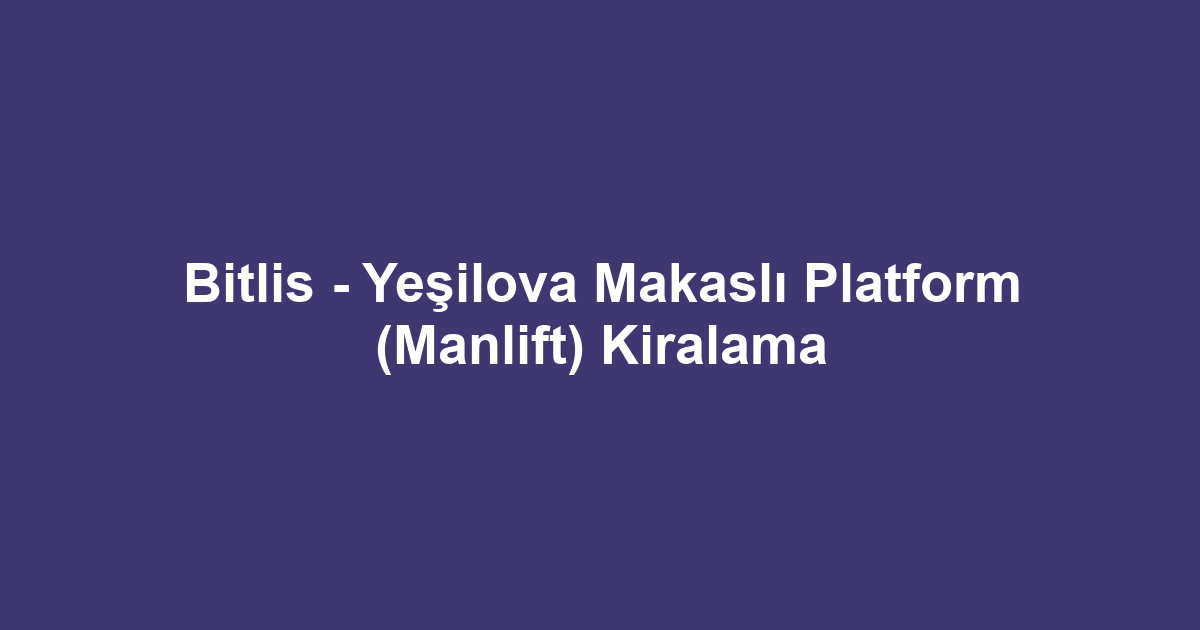 Bitlis - Yeşilova Makaslı Platform (Manlift) Kiralama