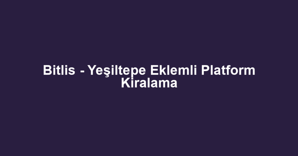 Bitlis - Yeşiltepe Eklemli Platform Kiralama
