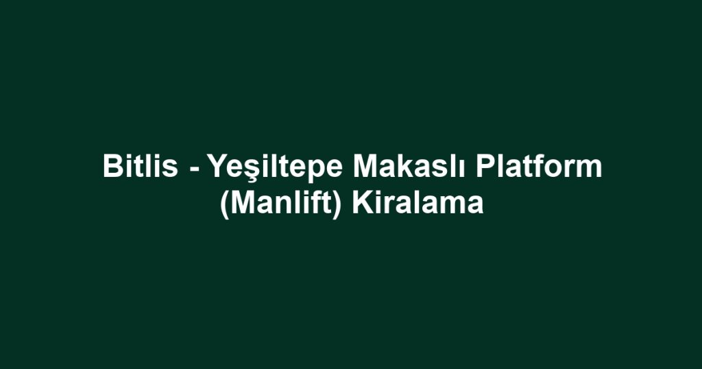 Bitlis - Yeşiltepe Makaslı Platform (Manlift) Kiralama