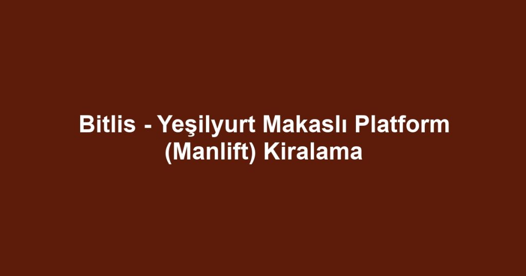 Bitlis - Yeşilyurt Makaslı Platform (Manlift) Kiralama