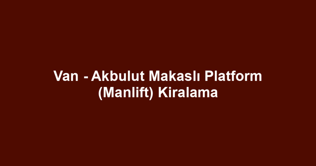 Van - Akbulut Makaslı Platform (Manlift) Kiralama