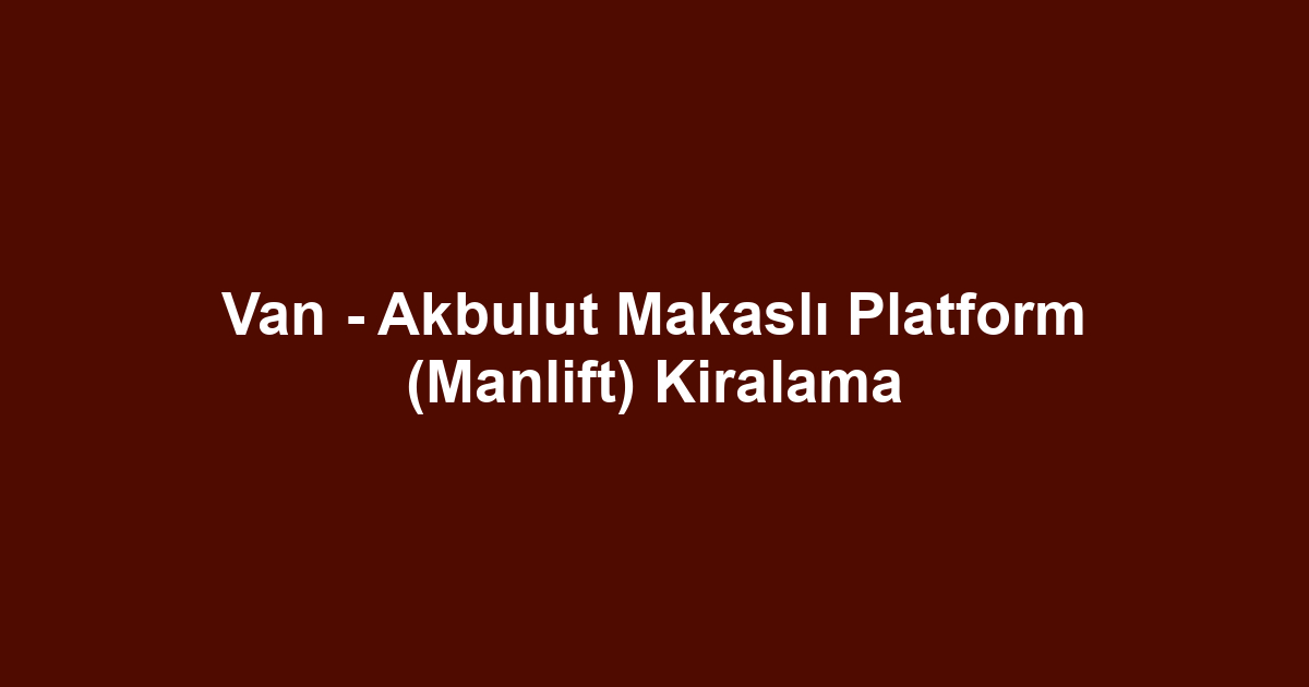 Van - Akbulut Makaslı Platform (Manlift) Kiralama