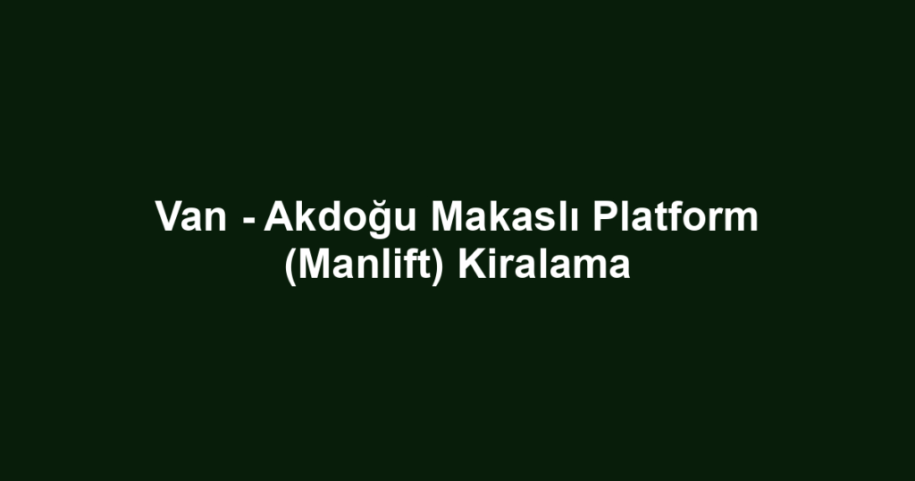 Van - Akdoğu Makaslı Platform (Manlift) Kiralama