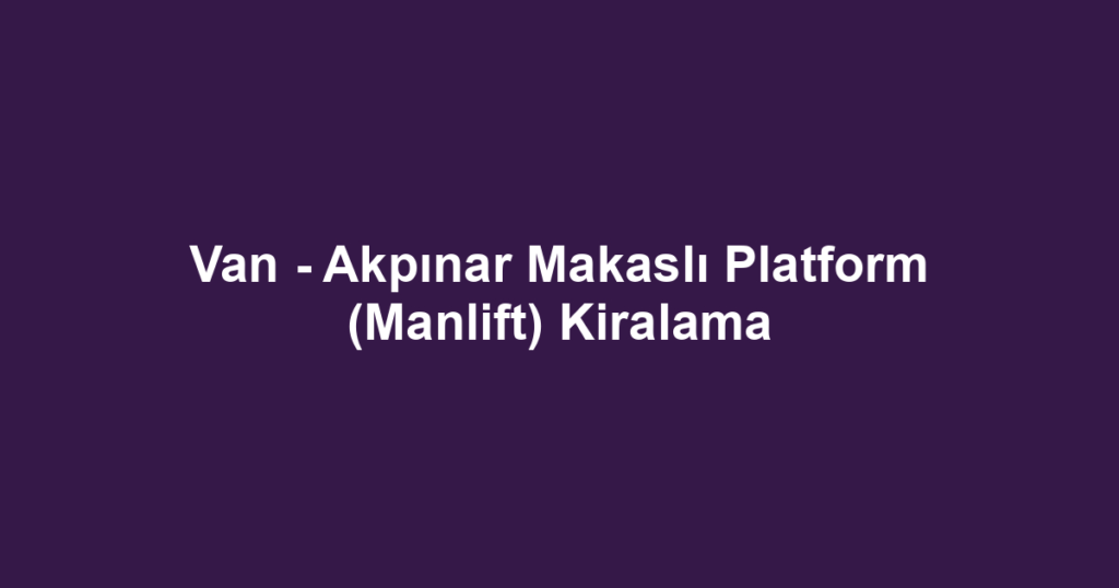 Van - Akpınar Makaslı Platform (Manlift) Kiralama