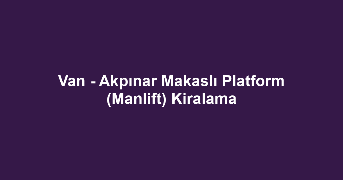 Van - Akpınar Makaslı Platform (Manlift) Kiralama