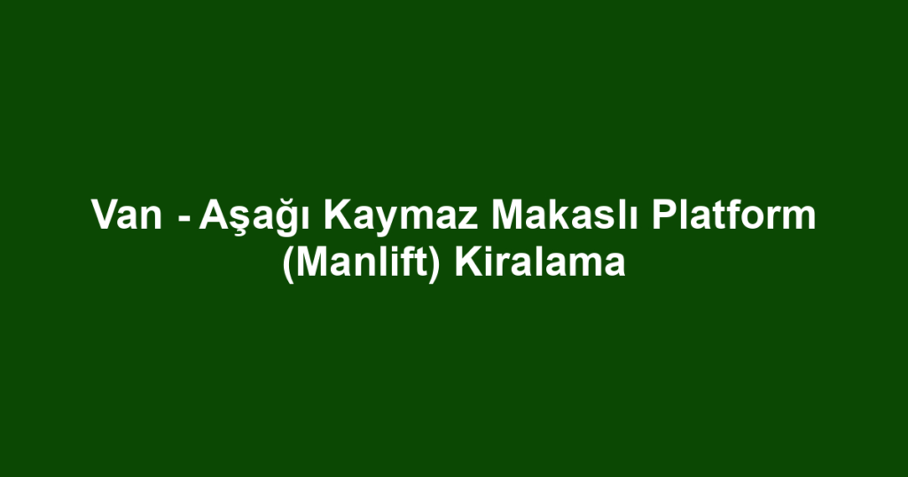 Van - Aşağı Kaymaz Makaslı Platform (Manlift) Kiralama