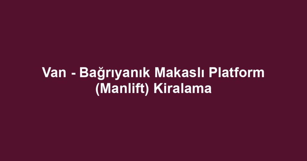 Van - Bağrıyanık Makaslı Platform (Manlift) Kiralama
