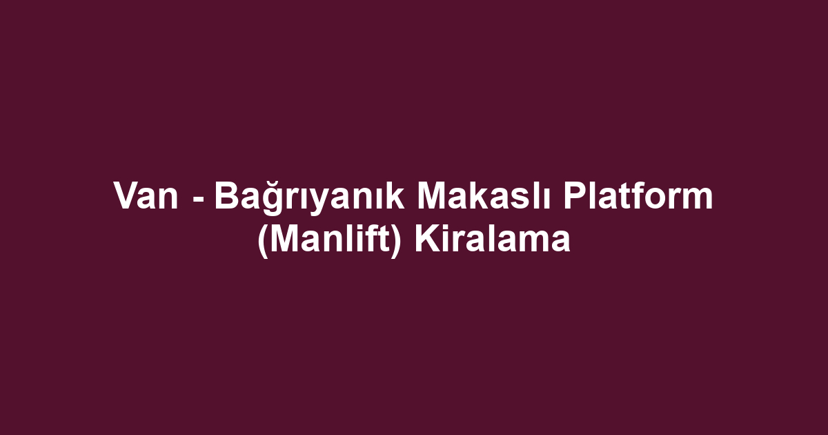 Van - Bağrıyanık Makaslı Platform (Manlift) Kiralama