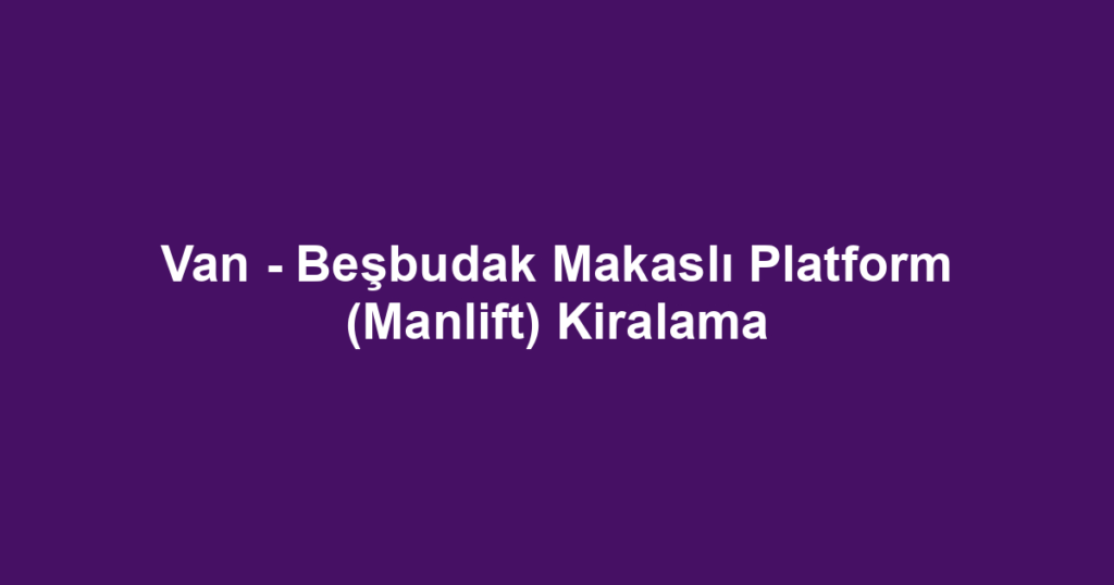 Van - Beşbudak Makaslı Platform (Manlift) Kiralama