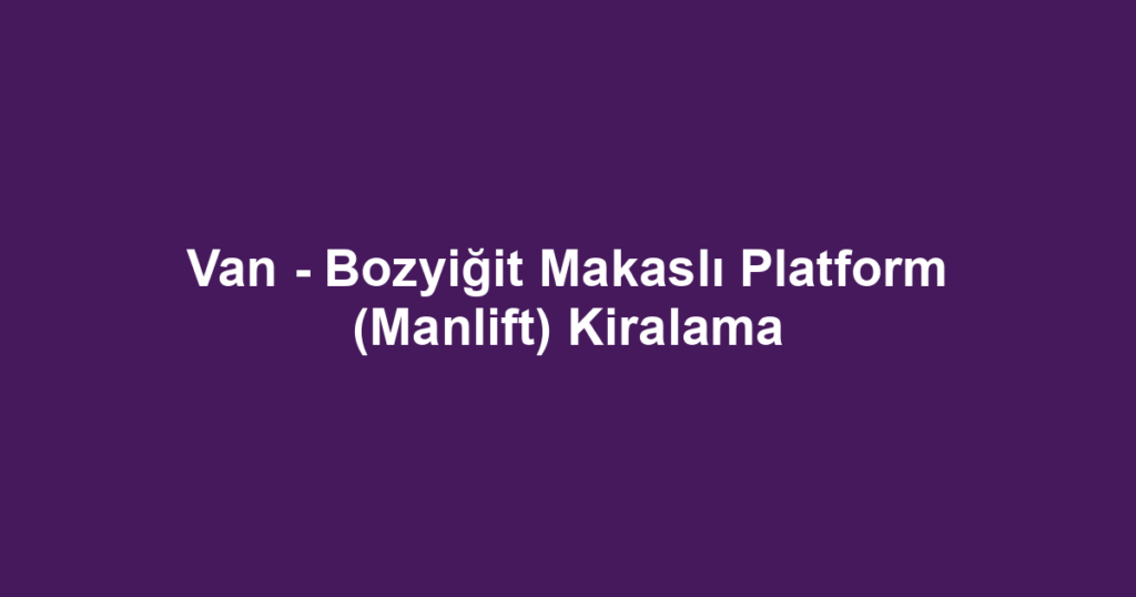 Van - Bozyiğit Makaslı Platform (Manlift) Kiralama